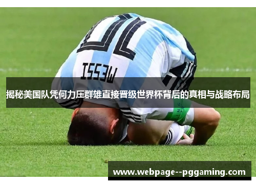 揭秘美国队凭何力压群雄直接晋级世界杯背后的真相与战略布局