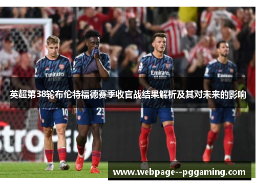 英超第38轮布伦特福德赛季收官战结果解析及其对未来的影响