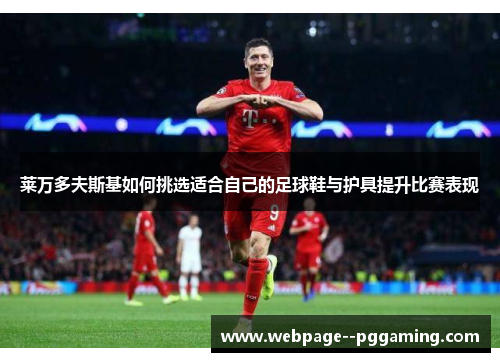 莱万多夫斯基如何挑选适合自己的足球鞋与护具提升比赛表现