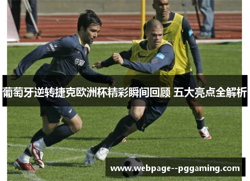 葡萄牙逆转捷克欧洲杯精彩瞬间回顾 五大亮点全解析 葡萄牙逆转捷克欧洲杯精彩瞬间回顾 五大亮点全解析