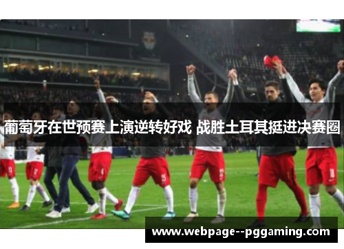 葡萄牙在世预赛上演逆转好戏 战胜土耳其挺进决赛圈 葡萄牙在世预赛上演逆转好戏 战胜土耳其挺进决赛圈