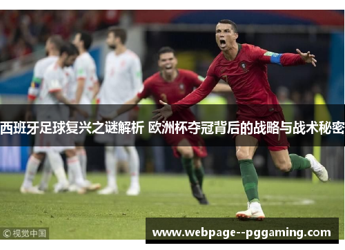 西班牙足球复兴之谜解析 欧洲杯夺冠背后的战略与战术秘密 西班牙足球复兴之谜解析 欧洲杯夺冠背后的战略与战术秘密