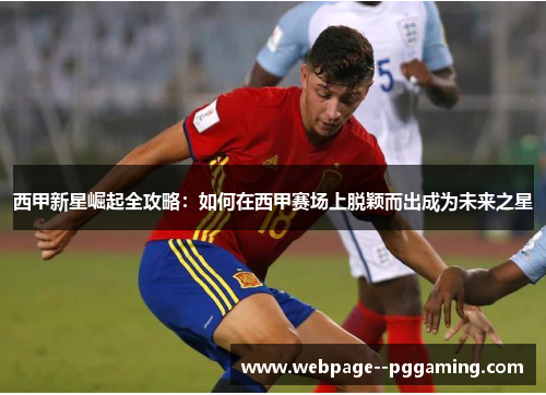 西甲新星崛起全攻略：如何在西甲赛场上脱颖而出成为未来之星