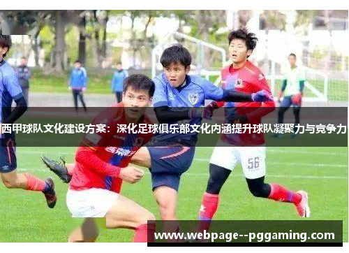 西甲球队文化建设方案:深化足球俱乐部文化内涵提升球队凝聚力与竞争力 西甲球队文化建设方案:深化足球俱乐部文化内涵提升球队凝聚力与竞争力