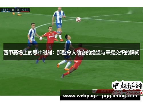西甲赛场上的悲壮时刻:那些令人动容的绝望与荣耀交织的瞬间 西甲赛场上的悲壮时刻:那些令人动容的绝望与荣耀交织的瞬间