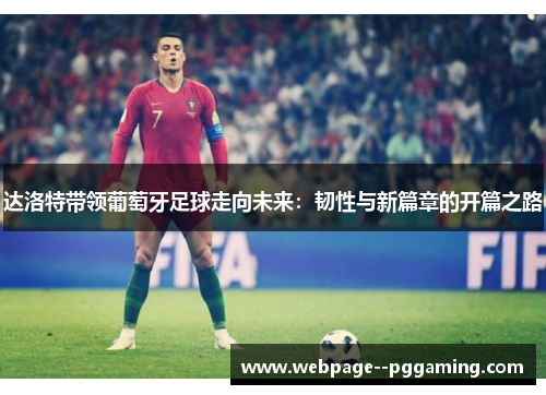 达洛特带领葡萄牙足球走向未来:韧性与新篇章的开篇之路 达洛特带领葡萄牙足球走向未来:韧性与新篇章的开篇之路