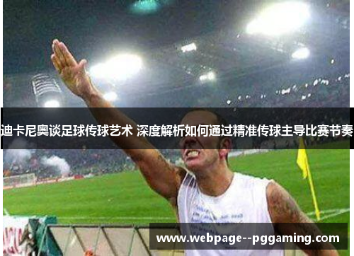 迪卡尼奥谈足球传球艺术 深度解析如何通过精准传球主导比赛节奏