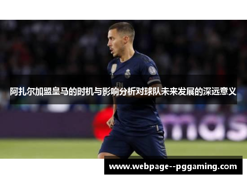 阿扎尔加盟皇马的时机与影响分析对球队未来发展的深远意义 阿扎尔加盟皇马的时机与影响分析对球队未来发展的深远意义