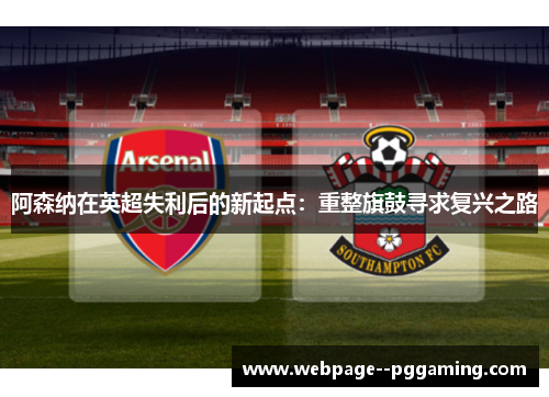 阿森纳在英超失利后的新起点:重整旗鼓寻求复兴之路 阿森纳在英超失利后的新起点:重整旗鼓寻求复兴之路