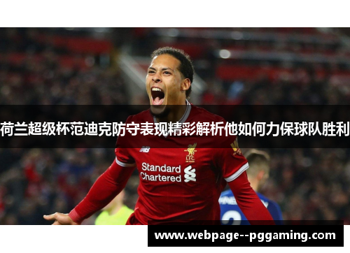 荷兰超级杯范迪克防守表现精彩解析他如何力保球队胜利