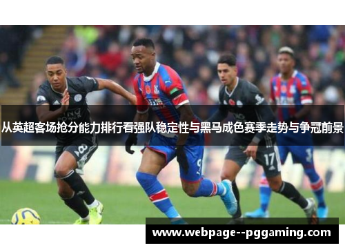 从英超客场抢分能力排行看强队稳定性与黑马成色赛季走势与争冠前景 从英超客场抢分能力排行看强队稳定性与黑马成色赛季走势与争冠前景