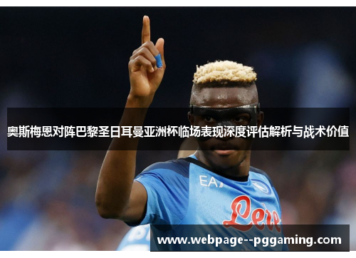 奥斯梅恩对阵巴黎圣日耳曼亚洲杯临场表现深度评估解析与战术价值 奥斯梅恩对阵巴黎圣日耳曼亚洲杯临场表现深度评估解析与战术价值