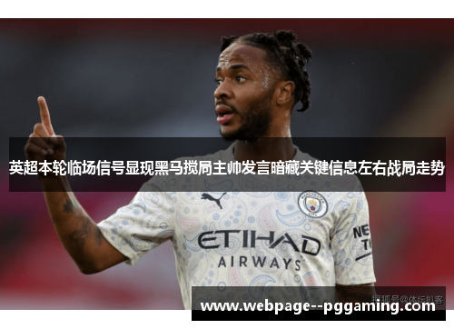 英超本轮临场信号显现黑马搅局主帅发言暗藏关键信息左右战局走势