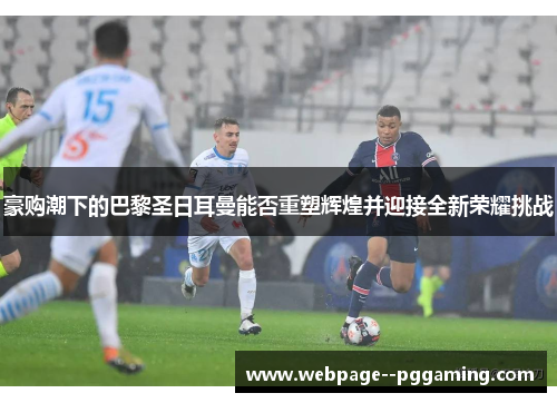 豪购潮下的巴黎圣日耳曼能否重塑辉煌并迎接全新荣耀挑战 豪购潮下的巴黎圣日耳曼能否重塑辉煌并迎接全新荣耀挑战