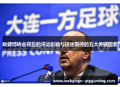 赵健博转会背后的深远影响与球迷期待的五大关键因素 赵健博转会背后的深远影响与球迷期待的五大关键因素