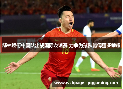 郜林领衔中国队出战国际友谊赛 力争为球队赢得更多荣耀 郜林领衔中国队出战国际友谊赛 力争为球队赢得更多荣耀