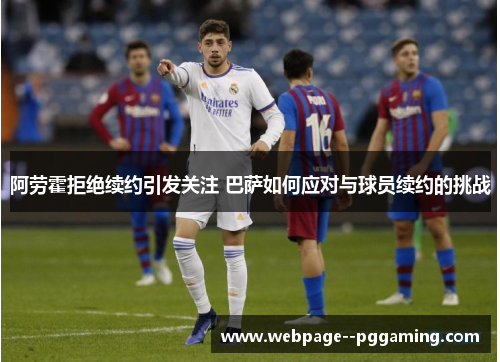 阿劳霍拒绝续约引发关注 巴萨如何应对与球员续约的挑战 阿劳霍拒绝续约引发关注 巴萨如何应对与球员续约的挑战