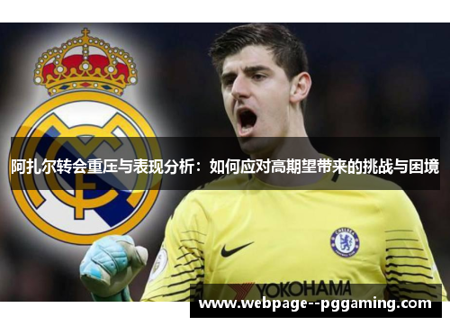 阿扎尔转会重压与表现分析：如何应对高期望带来的挑战与困境