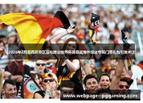2026年2月墨西哥赛区宣布推出世界杯揭幕战海外球迷专属门票礼包引发关注 2026年2月墨西哥赛区宣布推出世界杯揭幕战海外球迷专属门票礼包引发关注