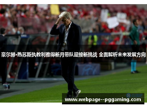 豪尔赫·热苏斯执教利雅得新月带队迎接新挑战 全面解析未来发展方向