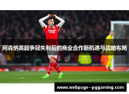 阿森纳英超争冠失利后的商业合作新机遇与战略布局