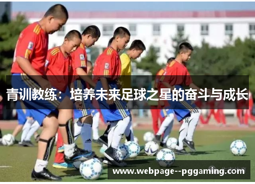 青训教练:培养未来足球之星的奋斗与成长 青训教练:培养未来足球之星的奋斗与成长