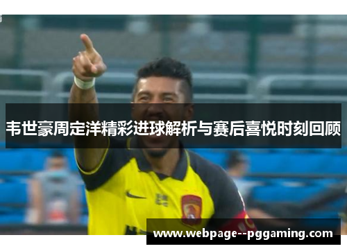 韦世豪周定洋精彩进球解析与赛后喜悦时刻回顾