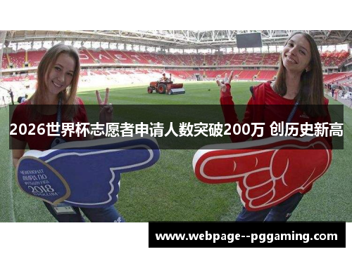 2026世界杯志愿者申请人数突破200万 创历史新高 2026世界杯志愿者申请人数突破200万 创历史新高