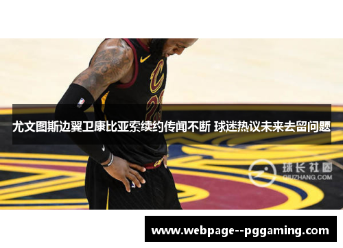 尤文图斯边翼卫康比亚索续约传闻不断 球迷热议未来去留问题 尤文图斯边翼卫康比亚索续约传闻不断 球迷热议未来去留问题