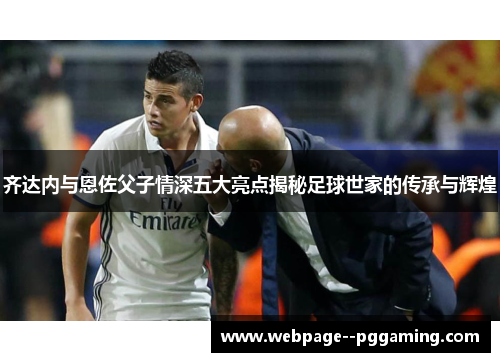 齐达内与恩佐父子情深五大亮点揭秘足球世家的传承与辉煌