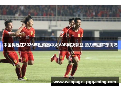 中国男足在2026年世预赛中凭VAR判决获益 助力晋级梦想再燃