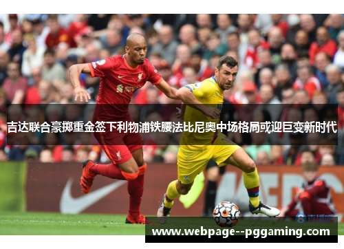 吉达联合豪掷重金签下利物浦铁腰法比尼奥中场格局或迎巨变新时代 吉达联合豪掷重金签下利物浦铁腰法比尼奥中场格局或迎巨变新时代