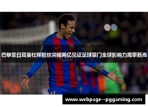巴黎圣日耳曼社媒粉丝突破两亿见证足球豪门全球影响力再攀新高