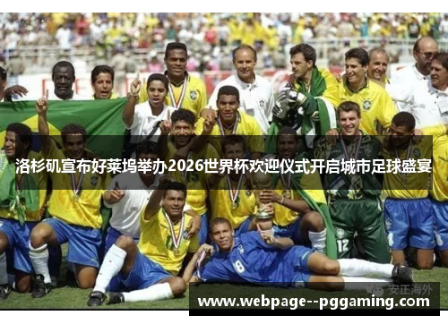 洛杉矶宣布好莱坞举办2026世界杯欢迎仪式开启城市足球盛宴